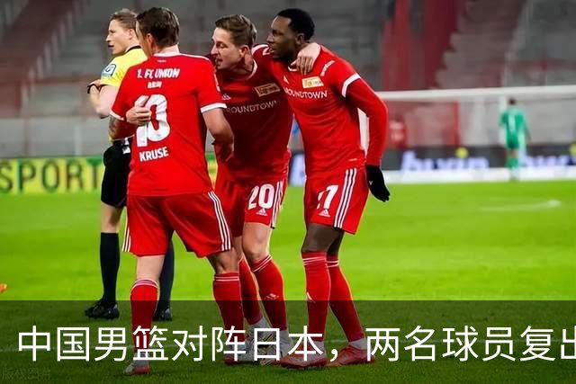 中国男篮对阵日本，两名球员复出，首发和轮换阵容将发生变化