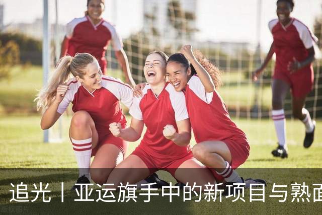 追光丨亚运旗手中的新项目与熟面孔