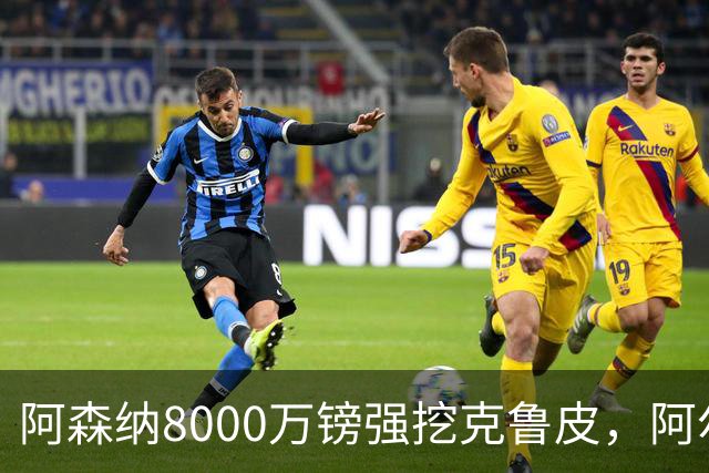阿森纳8000万镑强挖克鲁皮，阿尔特塔冬窗补强锋线